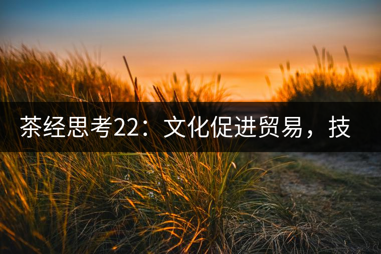 茶經(jīng)思考22：文化促進貿(mào)易，技術(shù)改變市場，茶葉的未來走向哪里