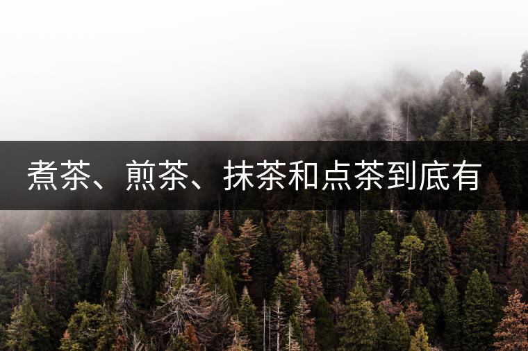 煮茶、煎茶、抹茶和點茶到底有何區(qū)別？