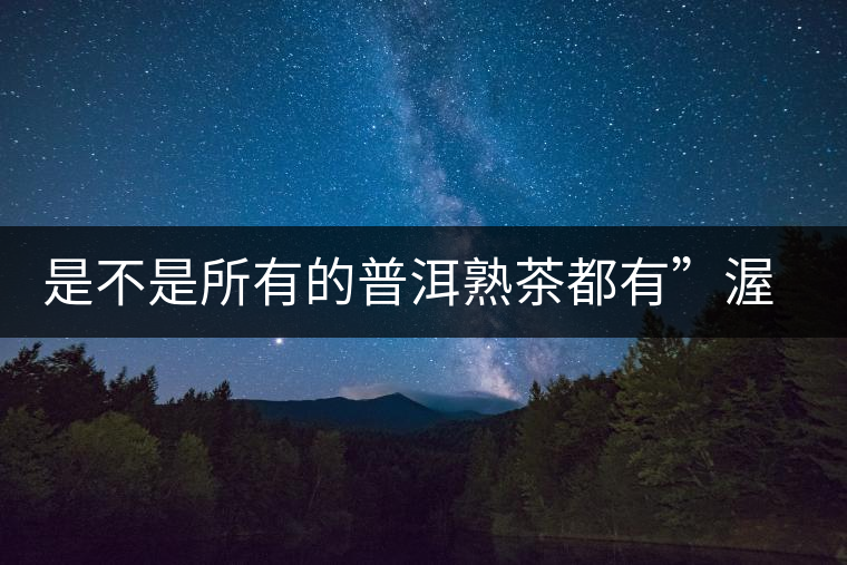 是不是所有的普洱熟茶都有”渥堆味“？