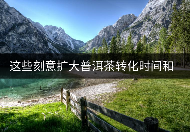 這些刻意擴大普洱茶轉化時間和空間的方法，不值得提倡！