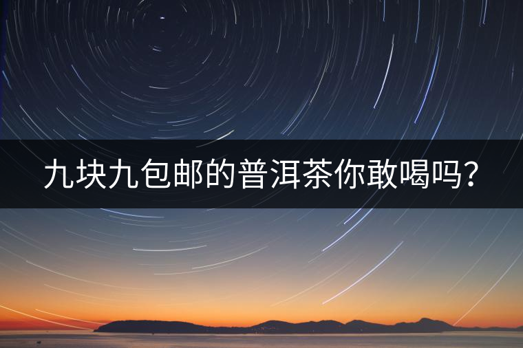 九塊九包郵的普洱茶你敢喝嗎？