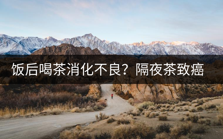 飯后喝茶消化不良？隔夜茶致癌？9個(gè)喝茶流言你該好好分個(gè)真假