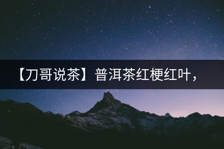 【刀哥說茶】普洱茶紅梗紅葉，這鍋誰來背？
