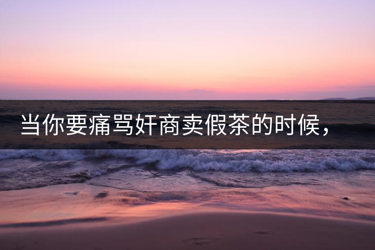 當(dāng)你要痛罵奸商賣假茶的時(shí)候，我勸你先冷靜一下！