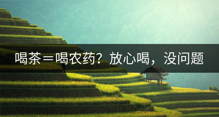 喝茶＝喝農(nóng)藥？放心喝，沒問題