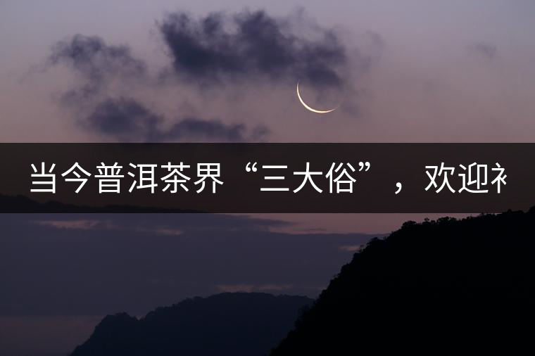 當(dāng)今普洱茶界“三大俗”，歡迎補(bǔ)充！