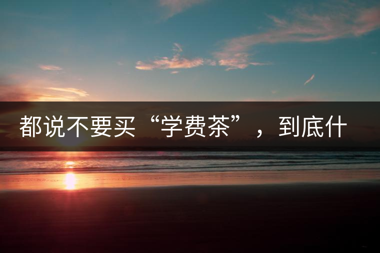 都說不要買“學(xué)費(fèi)茶”，到底什么才是學(xué)費(fèi)茶
