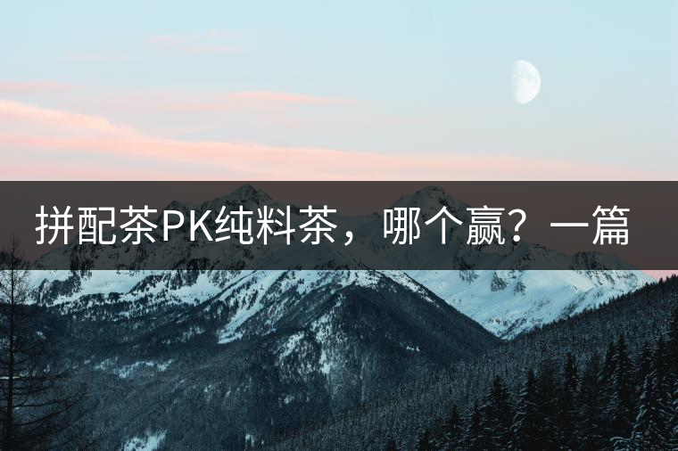 拼配茶PK純料茶，哪個贏？一篇文章為你全面解讀