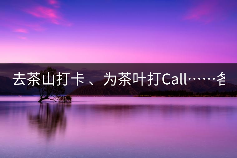 去茶山打卡 、為茶葉打Call……各路人馬為何如此鐘愛產(chǎn)地源頭？ 2018-04-09 18:14 興