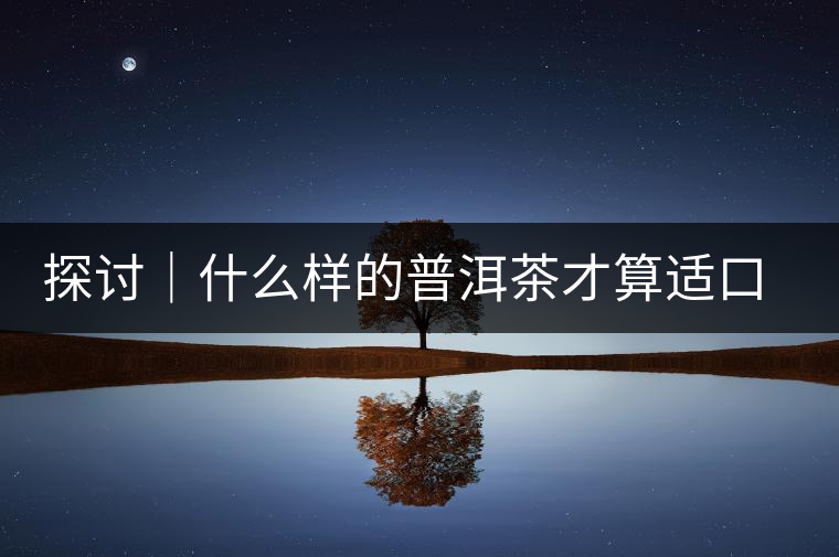 探討｜什么樣的普洱茶才算適口為珍？
