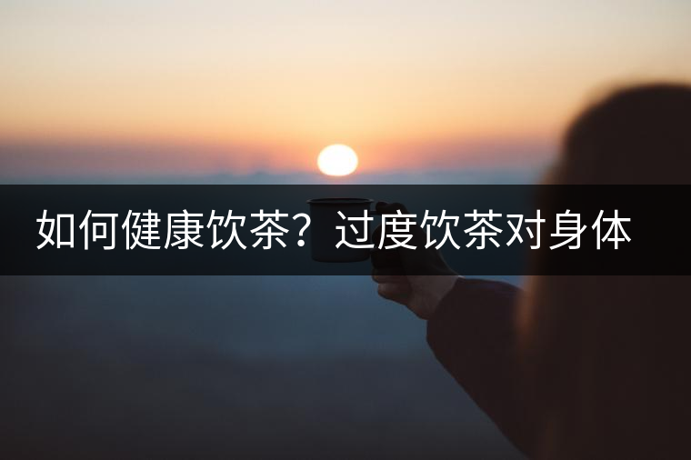 如何健康飲茶？過(guò)度飲茶對(duì)身體健康有何影響？