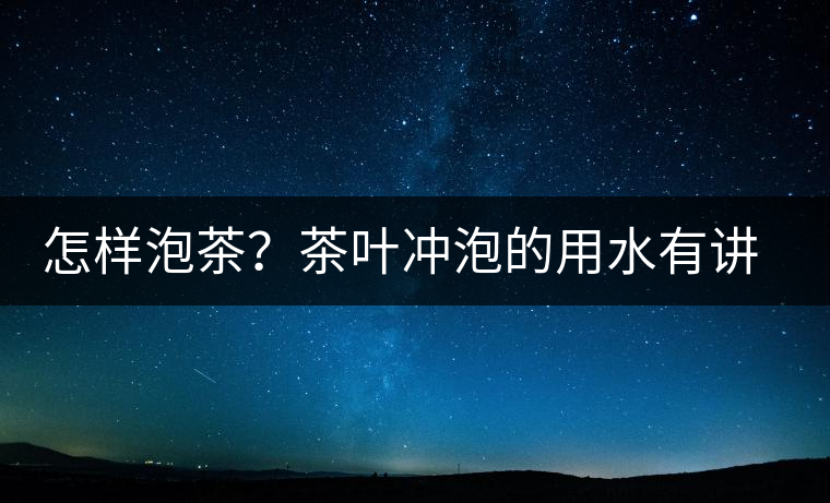 怎樣泡茶？茶葉沖泡的用水有講究嗎？