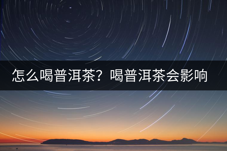 怎么喝普洱茶？喝普洱茶會(huì)影響睡眠嗎？