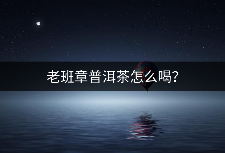 老班章普洱茶怎么喝？