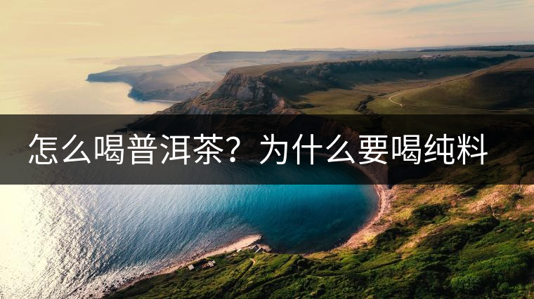怎么喝普洱茶？為什么要喝純料普洱茶？