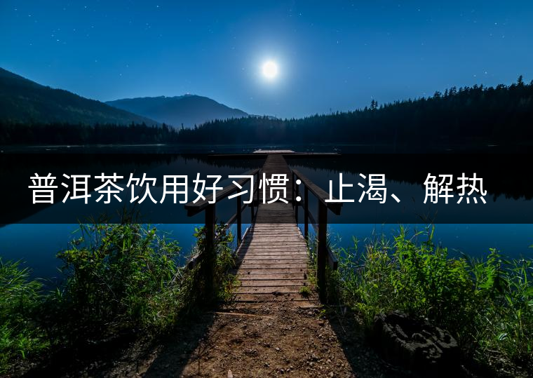 普洱茶飲用好習(xí)慣：止渴、解熱、消暑宜飲茶