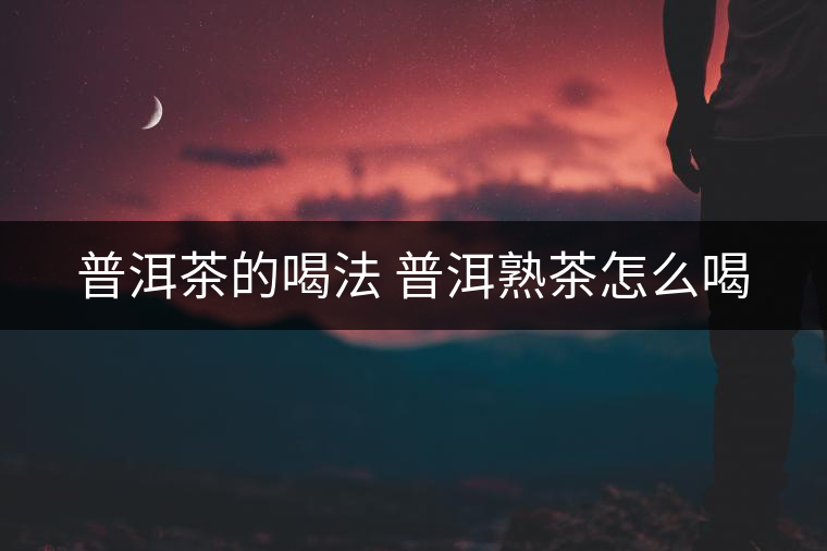 普洱茶的喝法 普洱熟茶怎么喝