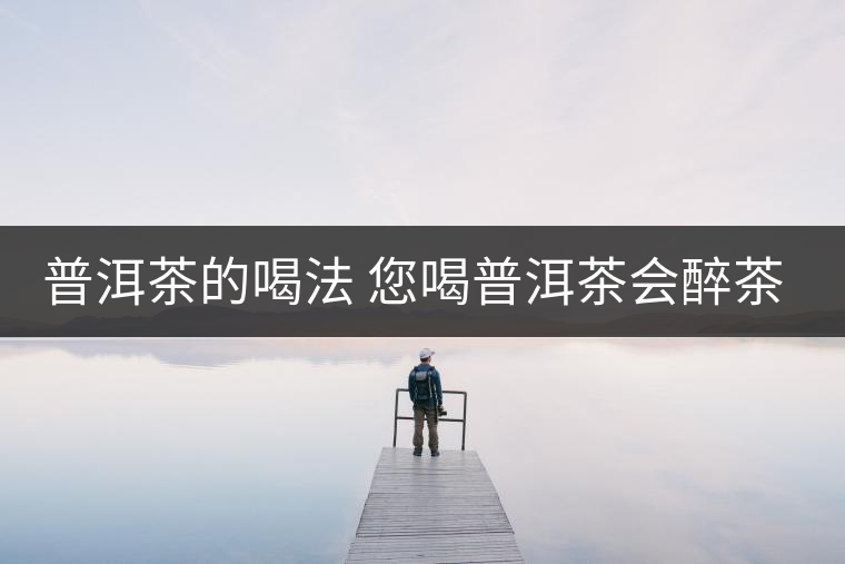 普洱茶的喝法 您喝普洱茶會醉茶嗎？
