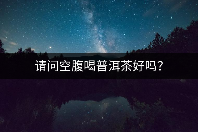 請問空腹喝普洱茶好嗎？
