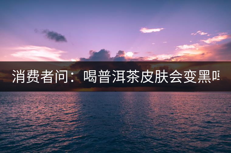 消費(fèi)者問：喝普洱茶皮膚會(huì)變黑嗎？