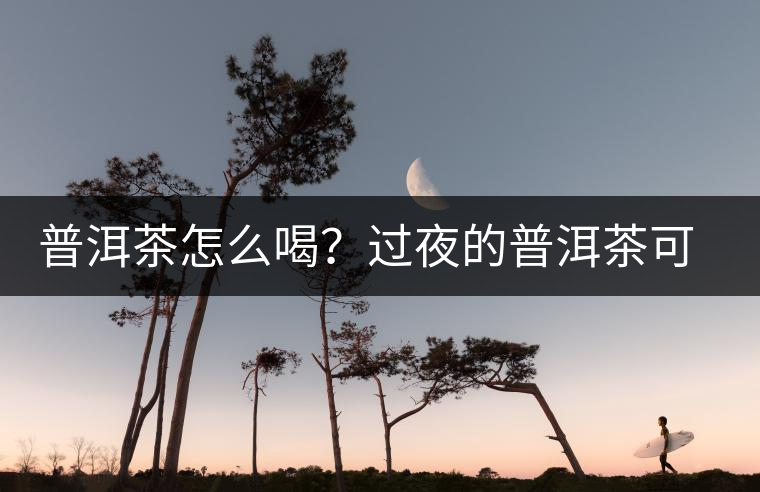 普洱茶怎么喝？過夜的普洱茶可以喝嗎？