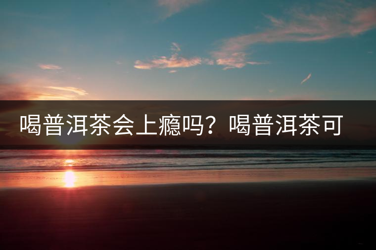 喝普洱茶會(huì)上癮嗎？喝普洱茶可以戒除茶癮？