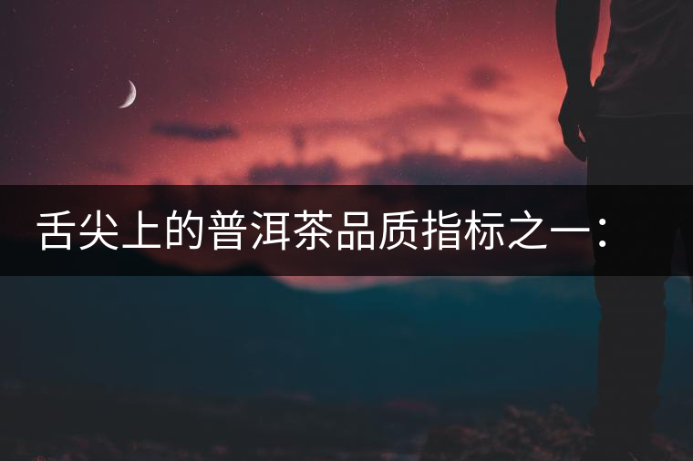 舌尖上的普洱茶品質(zhì)指標之一:品飲口感 舌尖上的普洱茶品質(zhì)指標之一:品飲口感