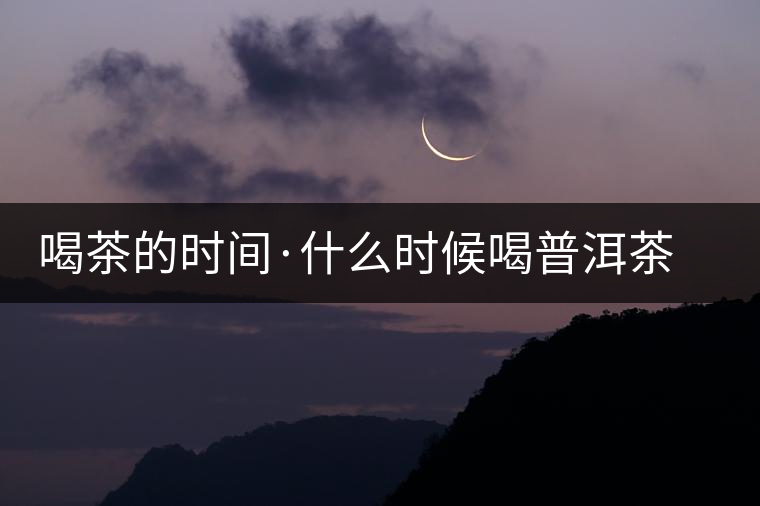 喝茶的時(shí)間·什么時(shí)候喝普洱茶是最健康