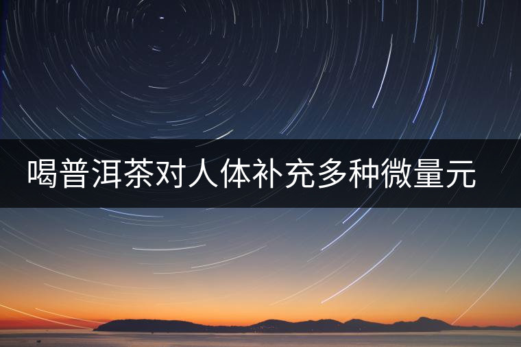 喝普洱茶對人體補(bǔ)充多種微量元素有用嗎？