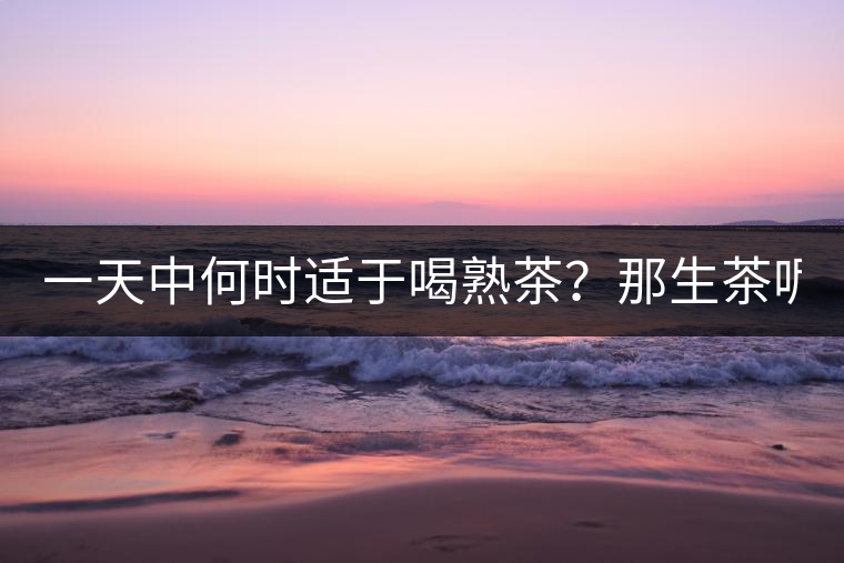 一天中何時(shí)適于喝熟茶？那生茶呢？