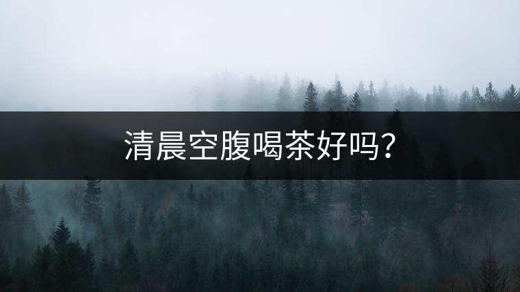 清晨空腹喝茶好嗎？