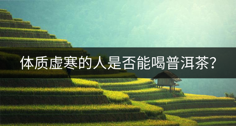 體質(zhì)虛寒的人是否能喝普洱茶？