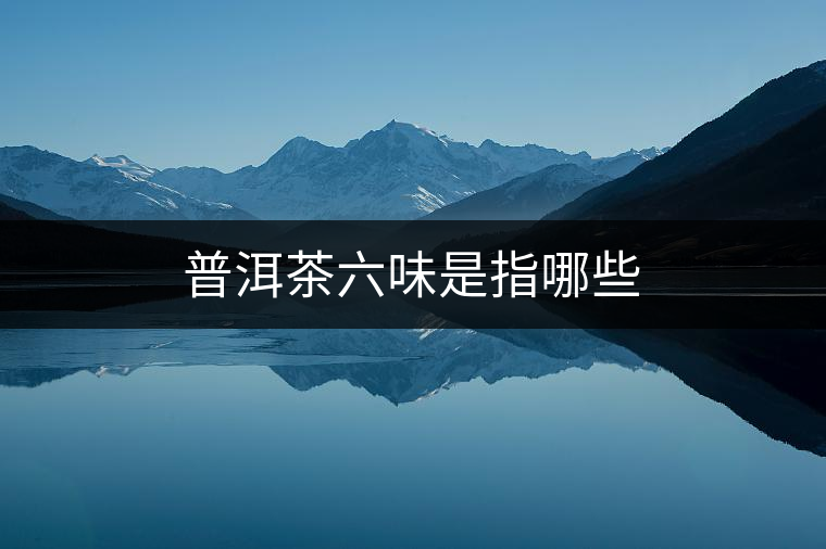 普洱茶六味是指哪些