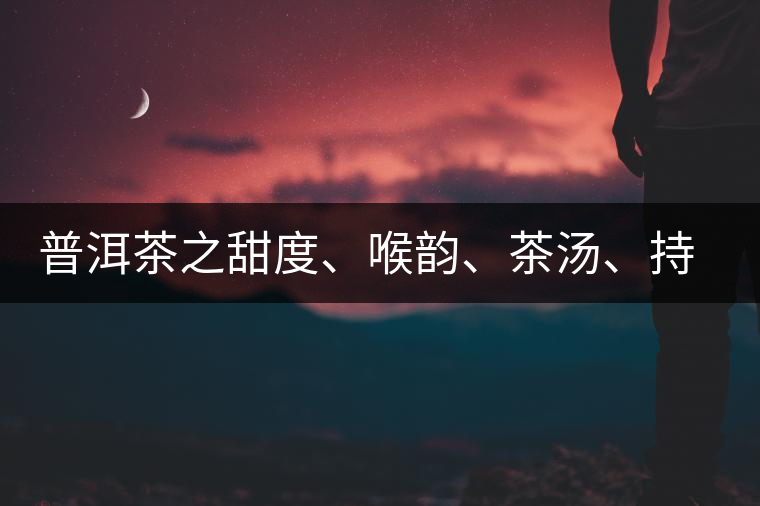 普洱茶之甜度、喉韻、茶湯、持續(xù)性、穩(wěn)定性