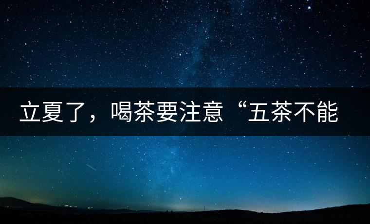 立夏了，喝茶要注意“五茶不能飲”，多喝這些茶才健康