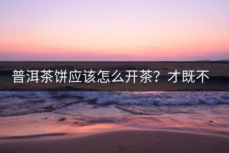 普洱茶餅應(yīng)該怎么開茶？才既不費(fèi)力又能保持茶葉條索的完整度？