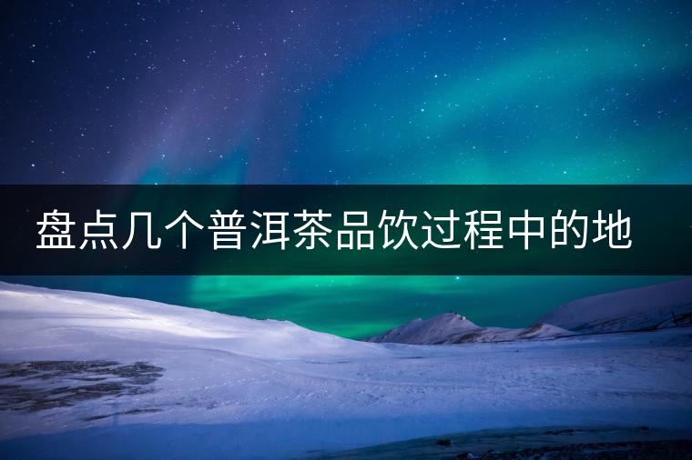盤點(diǎn)幾個(gè)普洱茶品飲過(guò)程中的地雷