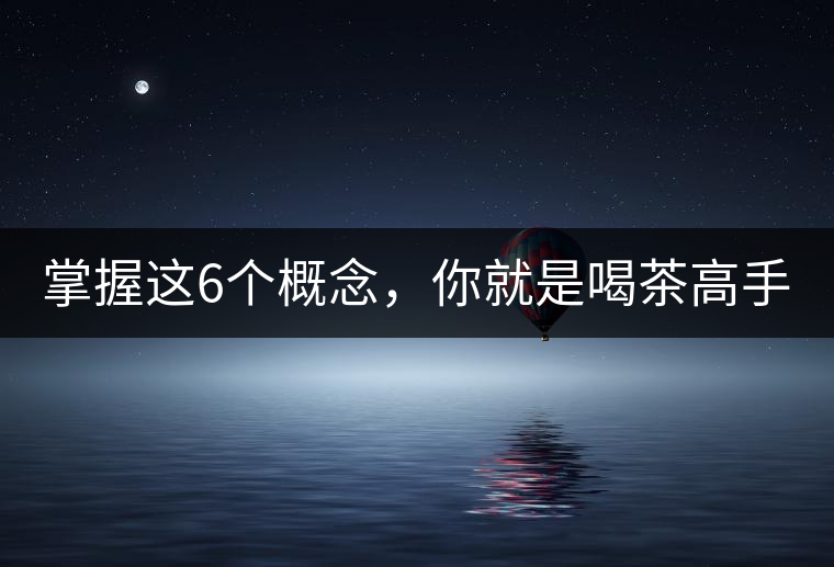 掌握這6個(gè)概念，你就是喝茶高手