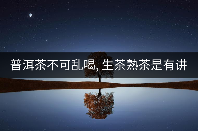 普洱茶不可亂喝, 生茶熟茶是有講究的, 喝法也不同 普洱茶不可亂喝, 生茶熟茶是有講究的, 喝法也不同