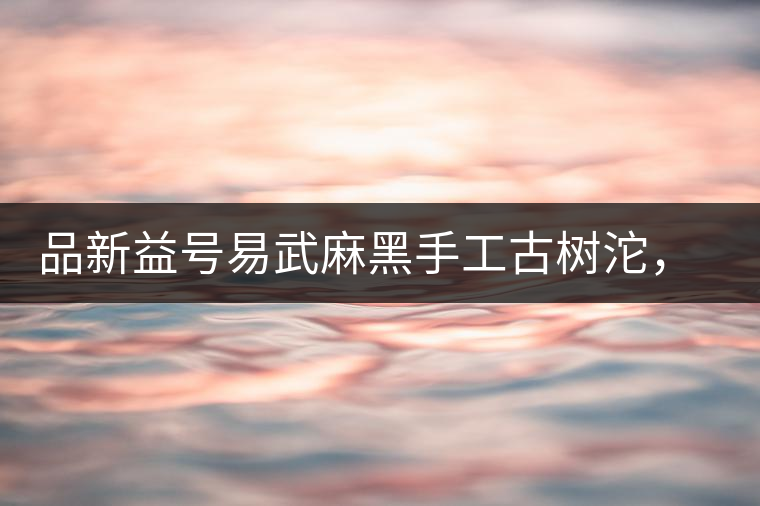 品新益號易武麻黑手工古樹沱，蜜香濃郁