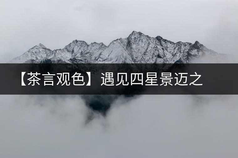 【茶言觀色】遇見四星景邁之美 【茶言觀色】遇見四星景邁之美