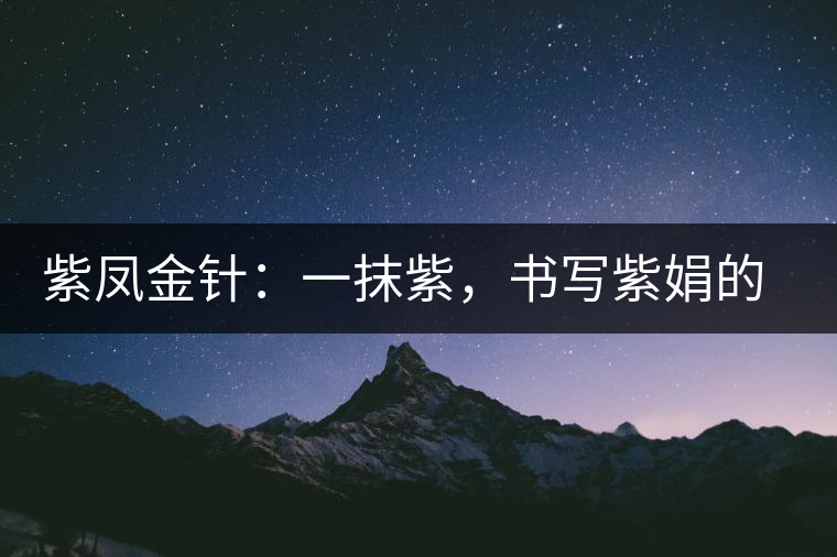 紫鳳金針：一抹紫，書(shū)寫(xiě)紫娟的魅惑