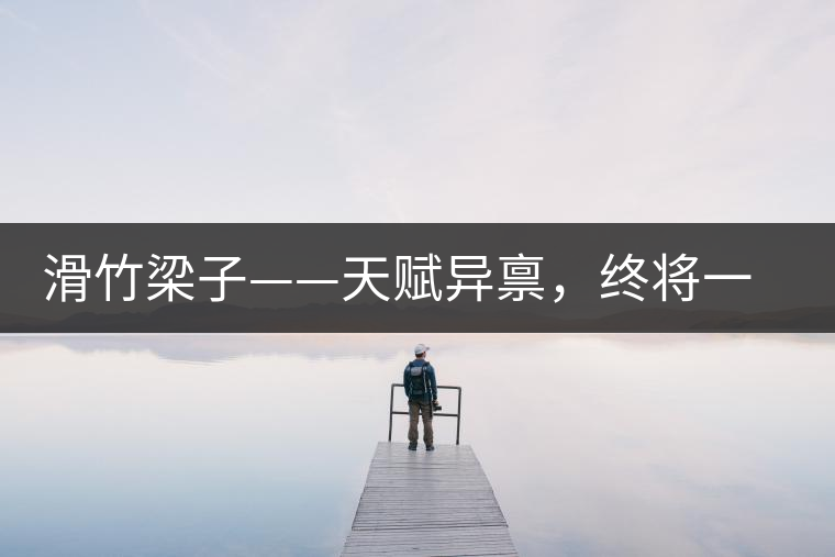 滑竹梁子——天賦異稟，終將一鳴驚人