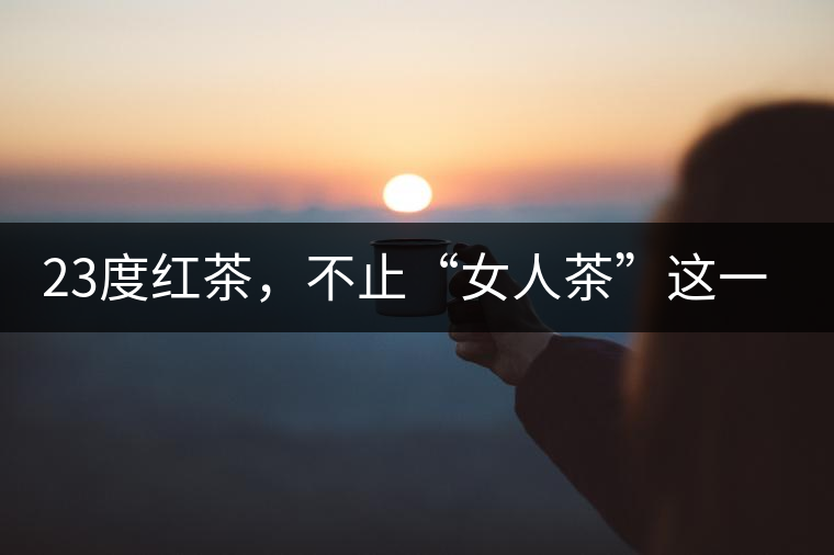 23度紅茶，不止“女人茶”這一個標(biāo)簽