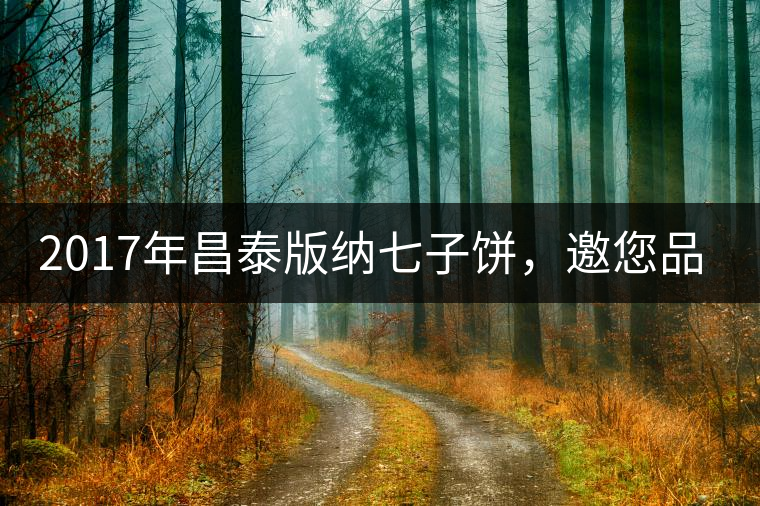 2017年昌泰版納七子餅，邀您品鑒！