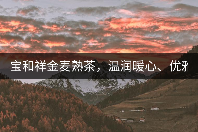 寶和祥金麥?zhǔn)觳?，溫潤暖心、?yōu)雅迷人。