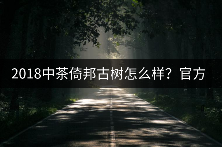 2018中茶倚邦古樹怎么樣？官方品鑒