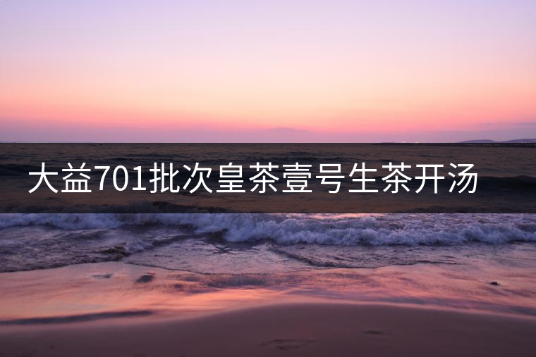 大益701批次皇茶壹號生茶開湯賞析