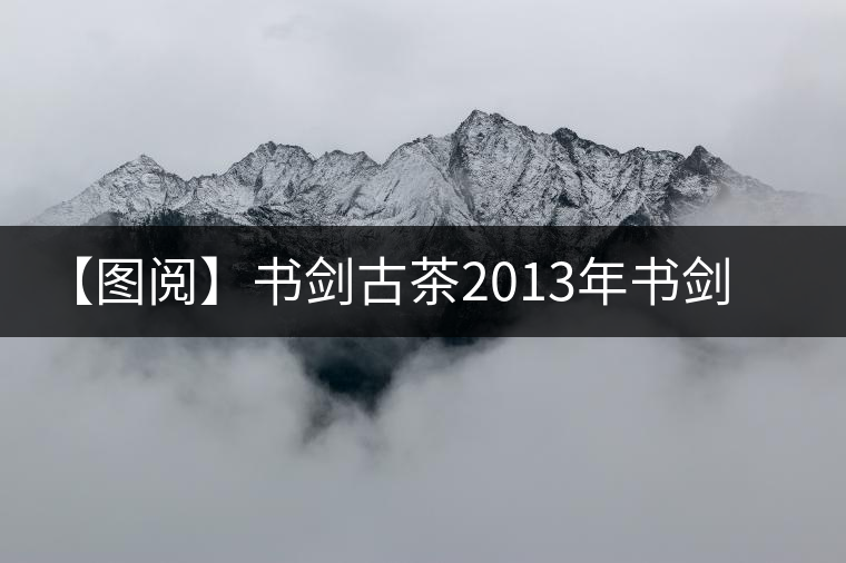 【圖閱】書(shū)劍古茶2013年書(shū)劍號(hào)美圖集錦