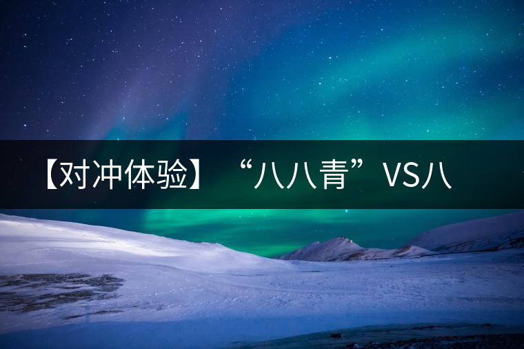 【對沖體驗(yàn)】“八八青”VS八八青：一場“不公平”的斗茶